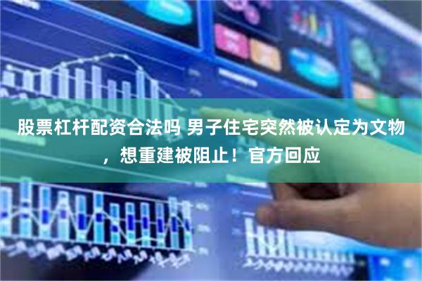 股票杠杆配资合法吗 男子住宅突然被认定为文物,想重建被阻止!官方回应