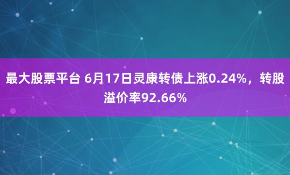 最大股票平台 6月17日灵康转债上涨0.24%，转股溢价率92.66%