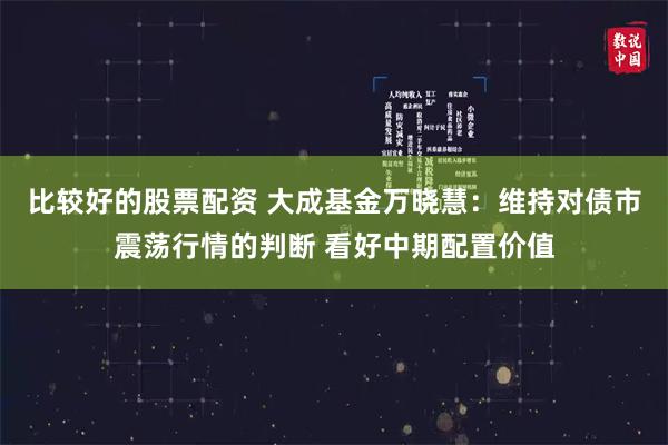 比较好的股票配资 大成基金万晓慧：维持对债市震荡行情的判断 看好中期配置价值