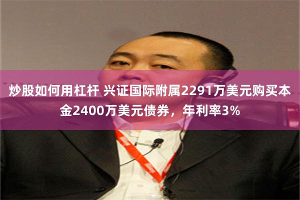 炒股如何用杠杆 兴证国际附属2291万美元购买本金2400万美元债券，年利率3%