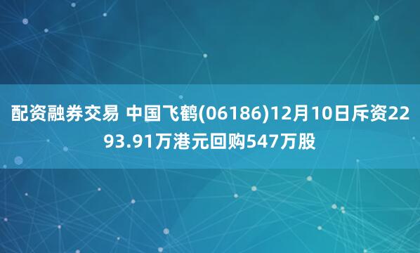 配资融券交易 中国飞鹤(06186)12月10日斥资2293.91万港元回购547万股