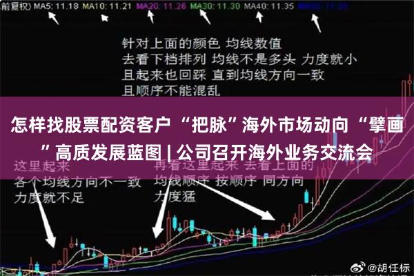 怎样找股票配资客户 “把脉”海外市场动向 “擘画”高质发展蓝图 | 公司召开海外业务交流会