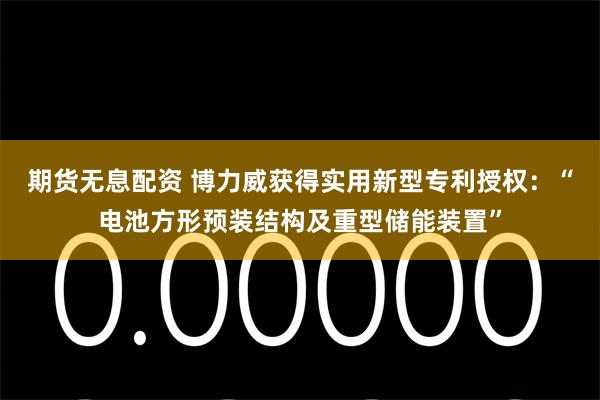 期货无息配资 博力威获得实用新型专利授权：“电池方形预装结构及重型储能装置”