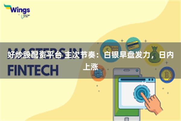 好炒股配资平台 主次节奏：白银早盘发力，日内上涨