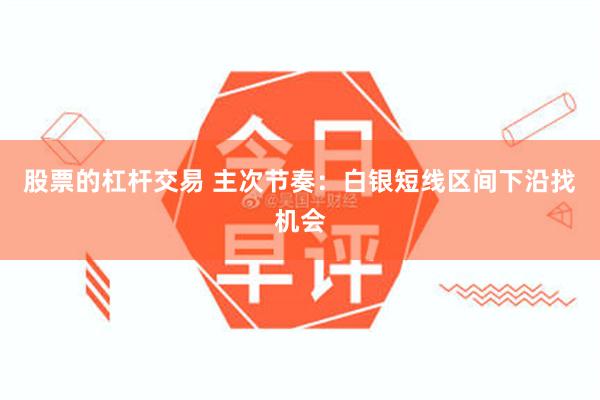 股票的杠杆交易 主次节奏：白银短线区间下沿找机会